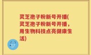 灵芝孢子粉新号开播(灵芝孢子粉新号开播，用生物科技点亮健康生活)