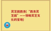 灵芝园西青(“西青灵芝园”——领略灵芝文化的宝地)
