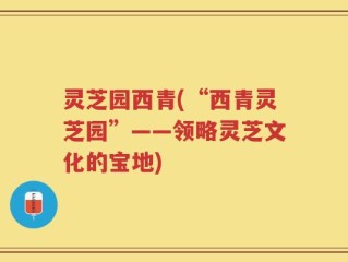灵芝园西青(“西青灵芝园”——领略灵芝文化的宝地)