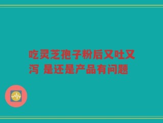 吃灵芝孢子粉后又吐又泻 是还是产品有问题