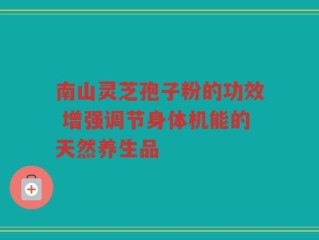 南山灵芝孢子粉的功效 增强调节身体机能的天然养生品