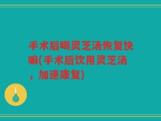 手术后喝灵芝汤恢复快嘛(手术后饮用灵芝汤，加速康复)