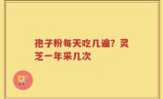 孢子粉每天吃几遍？灵芝一年采几次