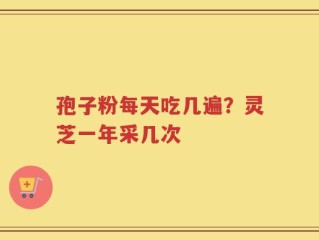 孢子粉每天吃几遍？灵芝一年采几次