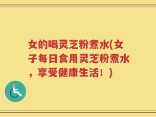 女的喝灵芝粉煮水(女子每日食用灵芝粉煮水，享受健康生活！)
