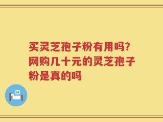 买灵芝孢子粉有用吗？网购几十元的灵芝孢子粉是真的吗