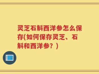 灵芝石斛西洋参怎么保存(如何保存灵芝、石斛和西洋参？)