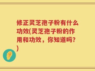 修正灵芝孢子粉有什么功效(灵芝孢子粉的作用和功效，你知道吗？)