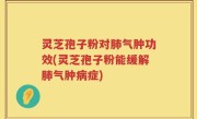 灵芝孢子粉对肺气肿功效(灵芝孢子粉能缓解肺气肿病症)