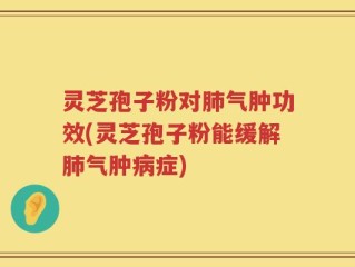 灵芝孢子粉对肺气肿功效(灵芝孢子粉能缓解肺气肿病症)