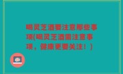 喝灵芝酒要注意那些事项(喝灵芝酒需注意事项，健康更要关注！)