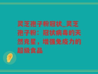 灵芝孢子粉冠状_灵芝孢子粉：冠状病毒的天然克星，增强免疫力的超级食品