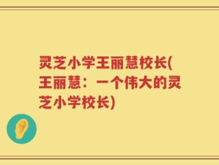 灵芝小学王丽慧校长(王丽慧：一个伟大的灵芝小学校长)