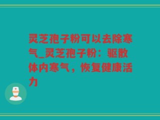 灵芝孢子粉可以去除寒气_灵芝孢子粉：驱散体内寒气，恢复健康活力