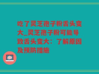吃了灵芝孢子粉舌头变大_灵芝孢子粉可能导致舌头变大：了解原因及预防措施