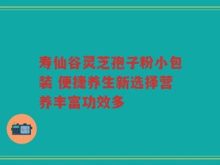 寿仙谷灵芝孢子粉小包装 便捷养生新选择营养丰富功效多