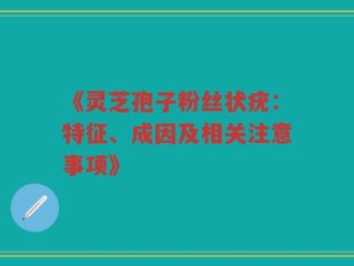 《灵芝孢子粉丝状疣：特征、成因及相关注意事项》