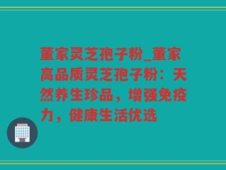 董家灵芝孢子粉_董家高品质灵芝孢子粉：天然养生珍品，增强免疫力，健康生活优选