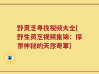 野灵芝寻找视频大全(野生灵芝视频集锦：探索神秘的天然奇草)