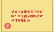 感冒了吃灵芝孢子粉好吗？灵芝孢子粉的功效和作用是什么