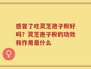 感冒了吃灵芝孢子粉好吗？灵芝孢子粉的功效和作用是什么