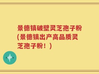 景德镇破壁灵芝孢子粉(景德镇出产高品质灵芝孢子粉！)