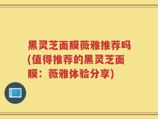 黑灵芝面膜薇雅推荐吗(值得推荐的黑灵芝面膜：薇雅体验分享)