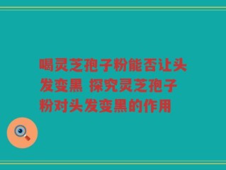 喝灵芝孢子粉能否让头发变黑 探究灵芝孢子粉对头发变黑的作用