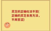 灵芝的正确吃法不苦(正确的灵芝食用方法，不再苦涩)