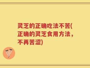 灵芝的正确吃法不苦(正确的灵芝食用方法，不再苦涩)