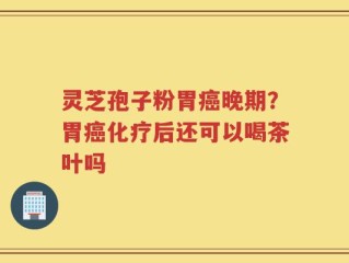 灵芝孢子粉胃癌晚期？胃癌化疗后还可以喝茶叶吗