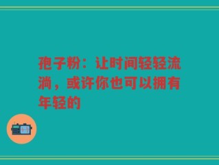孢子粉：让时间轻轻流淌，或许你也可以拥有年轻的