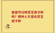 爸爸可以喝灵芝孢子粉吗？哪种人不宜吃灵芝孢子粉