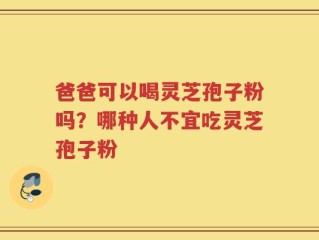 爸爸可以喝灵芝孢子粉吗？哪种人不宜吃灵芝孢子粉