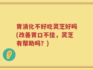胃消化不好吃灵芝好吗(改善胃口不佳，灵芝有帮助吗？)