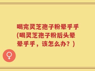 喝完灵芝孢子粉晕乎乎(喝灵芝孢子粉后头晕晕乎乎，该怎么办？)
