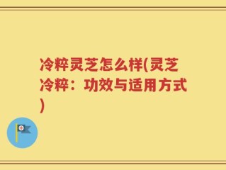 冷粹灵芝怎么样(灵芝冷粹：功效与适用方式)