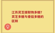 江苏灵芝提取物多糖？灵芝多糖与香菇多糖的区别