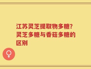 江苏灵芝提取物多糖？灵芝多糖与香菇多糖的区别