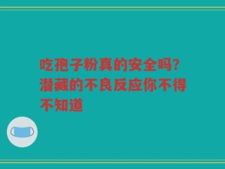 吃孢子粉真的安全吗？潜藏的不良反应你不得不知道