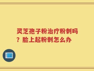 灵芝孢子粉治疗粉刺吗？脸上起粉刺怎么办