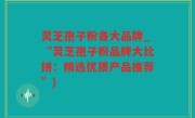 灵芝孢子粉各大品牌_“灵芝孢子粉品牌大比拼：精选优质产品推荐”)