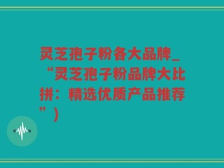 灵芝孢子粉各大品牌_“灵芝孢子粉品牌大比拼：精选优质产品推荐”)
