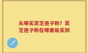 从哪买灵芝孢子粉？灵芝孢子粉在哪里能买到