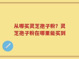 从哪买灵芝孢子粉？灵芝孢子粉在哪里能买到