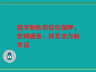 孢子粉助你轻松健脾，告别疲惫，焕发活力新生活
