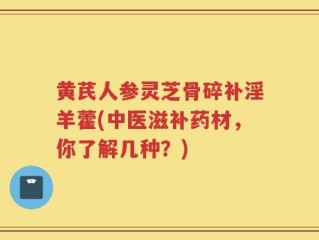 黄芪人参灵芝骨碎补淫羊藿(中医滋补药材，你了解几种？)
