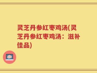 灵芝丹参红枣鸡汤(灵芝丹参红枣鸡汤：滋补佳品)