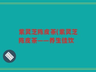 紫灵芝陈皮茶(紫灵芝陈皮茶——养生佳饮