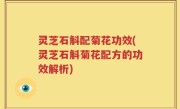 灵芝石斛配菊花功效(灵芝石斛菊花配方的功效解析)